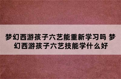 梦幻西游孩子六艺能重新学习吗 梦幻西游孩子六艺技能学什么好